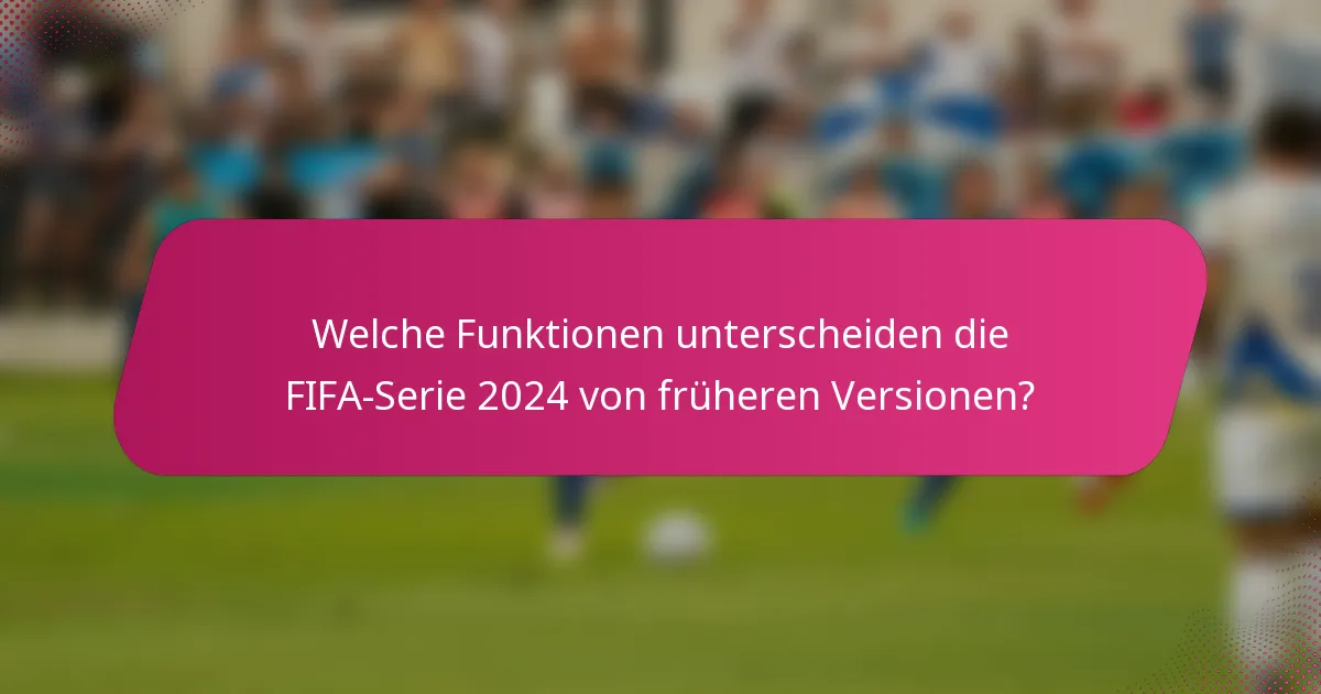 Welche Funktionen unterscheiden die FIFA-Serie 2024 von früheren Versionen?