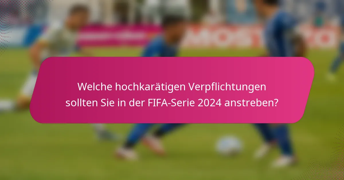 Welche hochkarätigen Verpflichtungen sollten Sie in der FIFA-Serie 2024 anstreben?