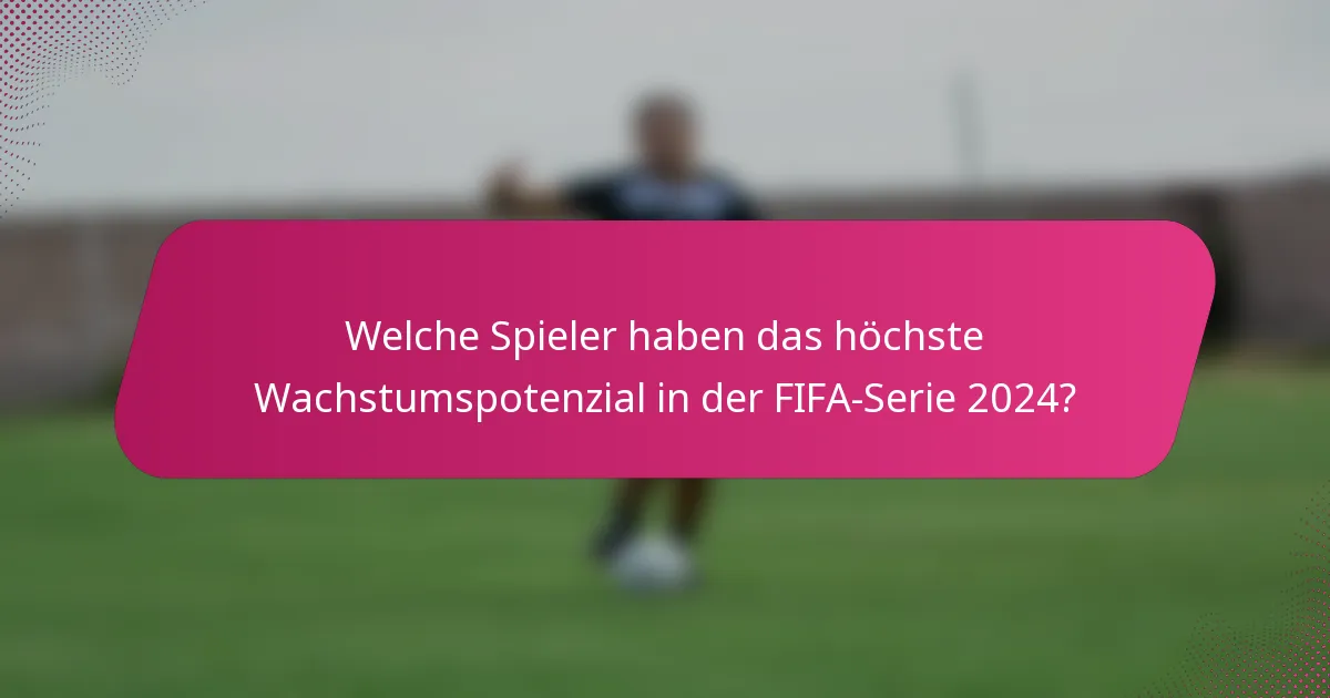 Welche Spieler haben das höchste Wachstumspotenzial in der FIFA-Serie 2024?