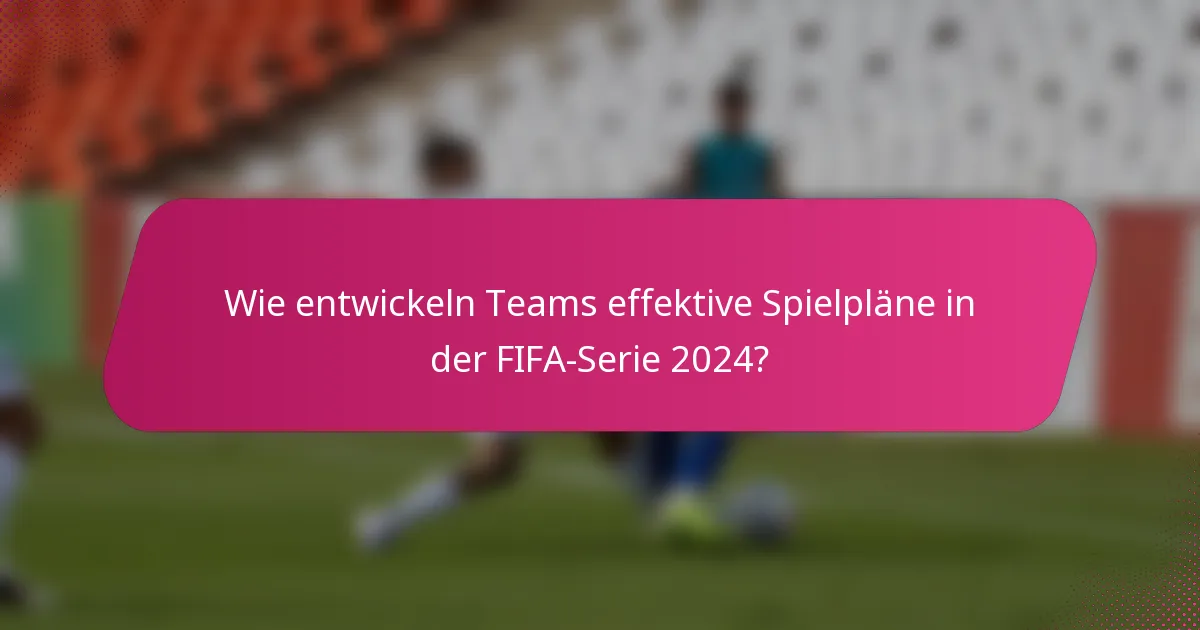 Wie entwickeln Teams effektive Spielpläne in der FIFA-Serie 2024?
