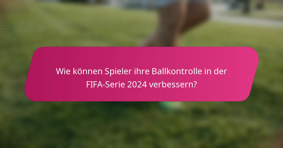 Wie können Spieler ihre Ballkontrolle in der FIFA-Serie 2024 verbessern?