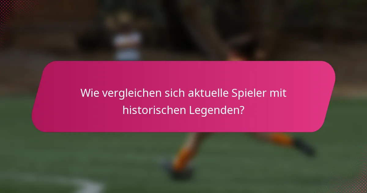 Wie vergleichen sich aktuelle Spieler mit historischen Legenden?